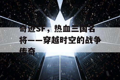 奇迹SF，热血三国名将——穿越时空的战争传奇