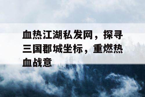 血热江湖私发网，探寻三国郡城坐标，重燃热血战意