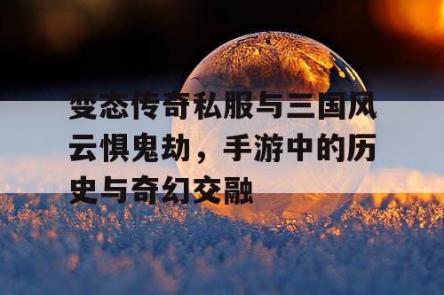 变态传奇私服与三国风云惧鬼劫，手游中的历史与奇幻交融