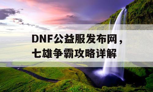 DNF公益服发布网,七雄争霸攻略详解 DNF公益服发布网,七雄争霸攻略详解