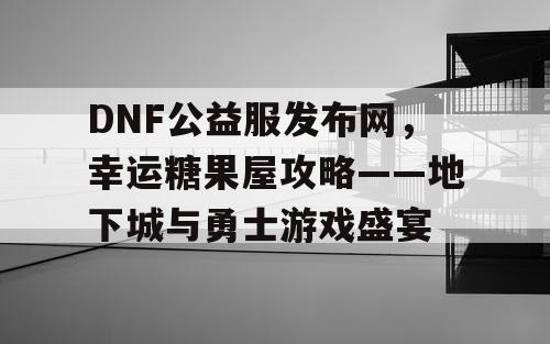 DNF公益服发布网，幸运糖果屋攻略——地下城与勇士游戏盛宴