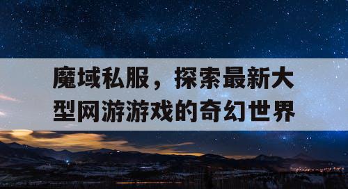 魔域私服，探索最新大型网游游戏的奇幻世界