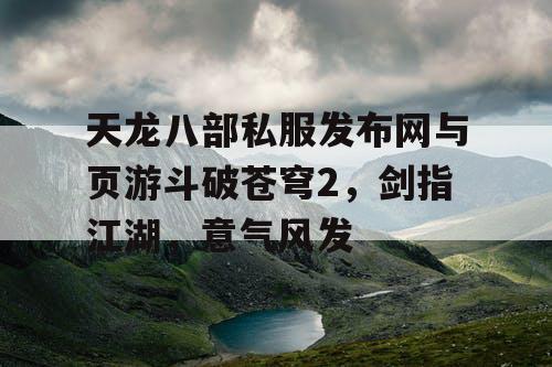 天龙八部私服发布网与页游斗破苍穹2,剑指江湖,意气风发 天龙八部私服发布网与页游斗破苍穹2,剑指江湖,意气风发