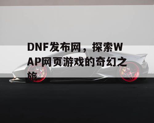 DNF发布网，探索WAP网页游戏的奇幻之旅