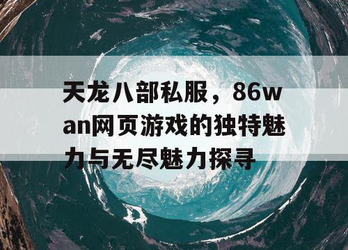 天龙八部私服，86wan网页游戏的独特魅力与无尽魅力探寻