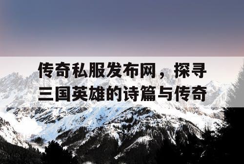 传奇私服发布网，探寻三国英雄的诗篇与传奇