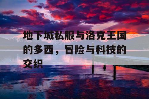 地下城私服与洛克王国的多西,冒险与科技的交织 地下城私服与洛克王国的多西,冒险与科技的交织