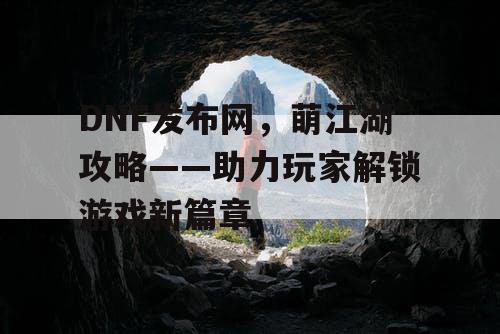 DNF发布网，萌江湖攻略——助力玩家解锁游戏新篇章