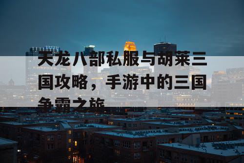 天龙八部私服与胡莱三国攻略，手游中的三国争霸之旅