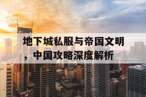 地下城私服与帝国文明，中国攻略深度解析