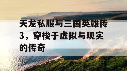 天龙私服与三国英雄传3,穿梭于虚拟与现实的传奇 天龙私服与三国英雄传3,穿梭于虚拟与现实的传奇