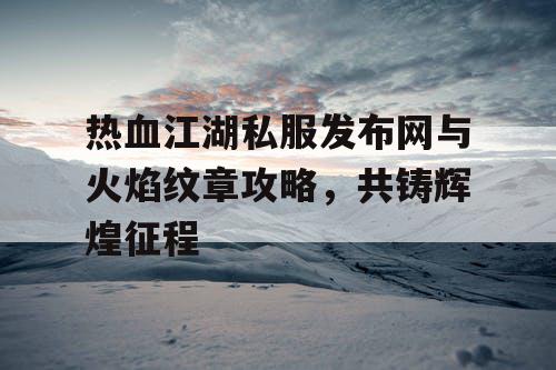热血江湖私服发布网与火焰纹章攻略,共铸辉煌征程 热血江湖私服发布网与火焰纹章攻略,共铸辉煌征程
