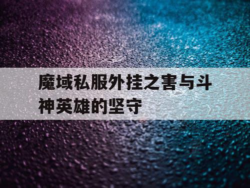 魔域私服外挂之害与斗神英雄的坚守 魔域私服外挂之害与斗神英雄的坚守