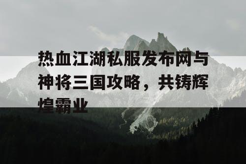 热血江湖私服发布网与神将三国攻略,共铸辉煌霸业 热血江湖私服发布网与神将三国攻略,共铸辉煌霸业