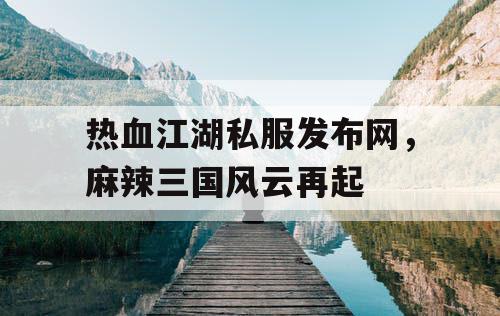 热血江湖私服发布网，麻辣三国风云再起