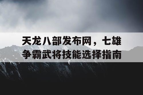 天龙八部发布网,七雄争霸武将技能选择指南 天龙八部发布网,七雄争霸武将技能选择指南