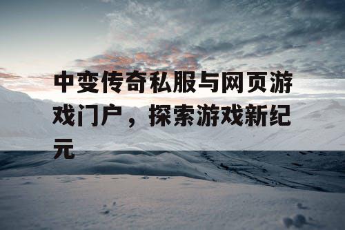 中变传奇私服与网页游戏门户,探索游戏新纪元 中变传奇私服与网页游戏门户,探索游戏新纪元