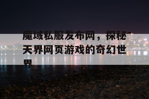 魔域私服发布网,探秘天界网页游戏的奇幻世界 魔域私服发布网,探秘天界网页游戏的奇幻世界