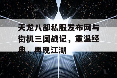 天龙八部私服发布网与街机三国战记，重温经典，再现江湖