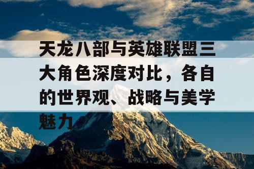 天龙八部与英雄联盟三大角色深度对比,各自的世界观、战略与美学魅力 天龙八部与英雄联盟三大角色深度对比,各自的世界观、战略与美学魅力