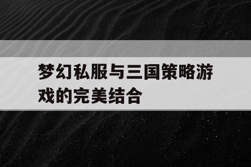 梦幻私服与三国策略游戏的完美结合 梦幻私服与三国策略游戏的完美结合