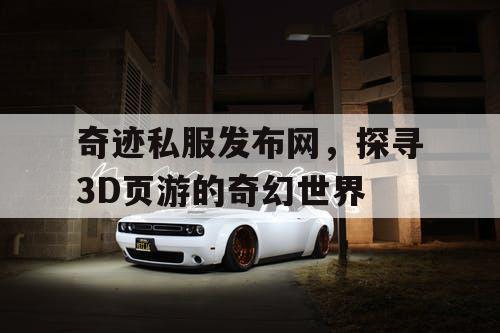 奇迹私服发布网，探寻3D页游的奇幻世界
