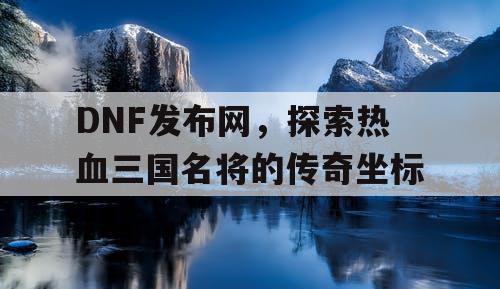 DNF发布网，探索热血三国名将的传奇坐标