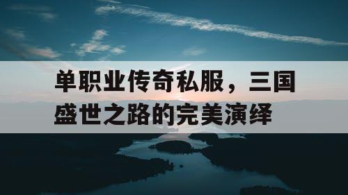 单职业传奇私服,三国盛世之路的完美演绎 单职业传奇私服,三国盛世之路的完美演绎