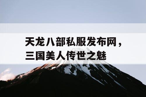 天龙八部私服发布网，三国美人传世之魅
