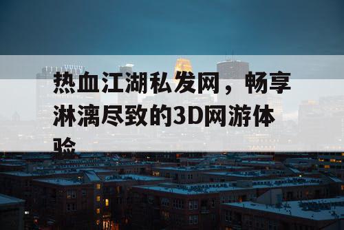 热血江湖私发网,畅享淋漓尽致的3D网游体验 热血江湖私发网,畅享淋漓尽致的3D网游体验