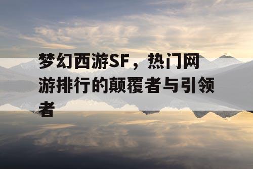 梦幻西游SF，热门网游排行的颠覆者与引领者