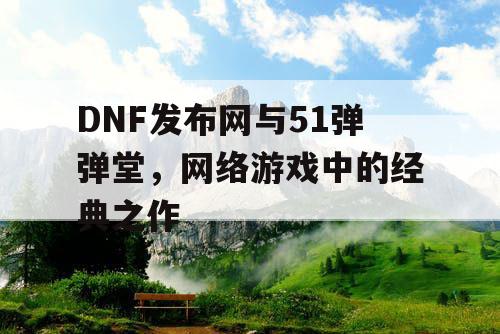DNF发布网与51弹弹堂，网络游戏中的经典之作