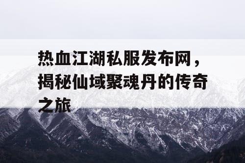 热血江湖私服发布网，揭秘仙域聚魂丹的传奇之旅