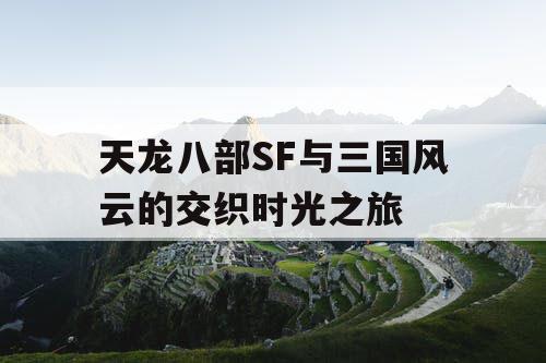 天龙八部SF与三国风云的交织时光之旅