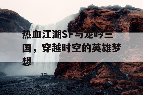 热血江湖SF与龙吟三国，穿越时空的英雄梦想