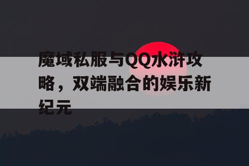魔域私服与QQ水浒攻略，双端融合的娱乐新纪元