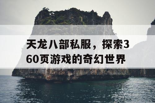 天龙八部私服,探索360页游戏的奇幻世界 天龙八部私服,探索360页游戏的奇幻世界