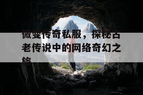 微变传奇私服,探秘古老传说中的网络奇幻之旅 微变传奇私服,探秘古老传说中的网络奇幻之旅