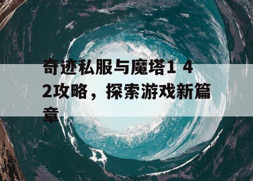 奇迹私服与魔塔1 42攻略，探索游戏新篇章
