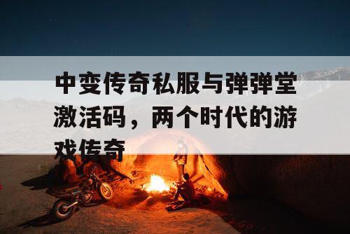 中变传奇私服与弹弹堂激活码,两个时代的游戏传奇 中变传奇私服与弹弹堂激活码,两个时代的游戏传奇