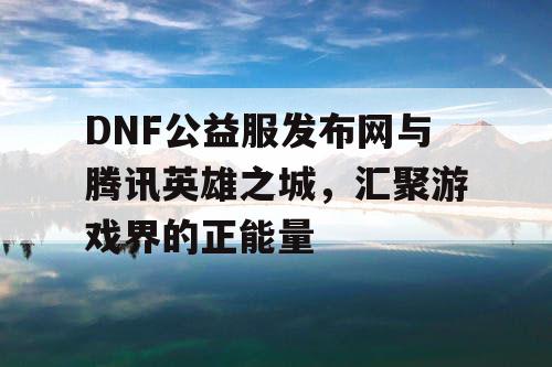 DNF公益服发布网与腾讯英雄之城，汇聚游戏界的正能量
