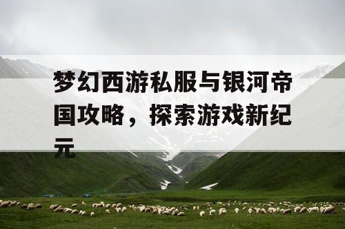 梦幻西游私服与银河帝国攻略，探索游戏新纪元