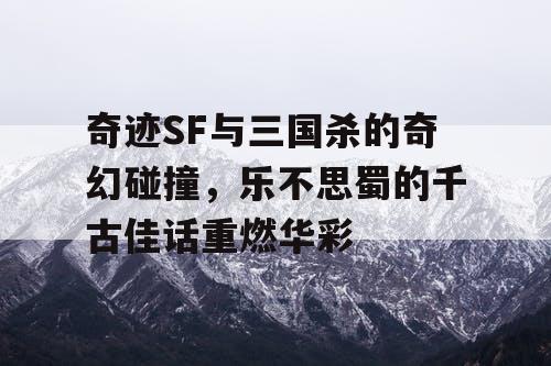 奇迹SF与三国杀的奇幻碰撞，乐不思蜀的千古佳话重燃华彩
