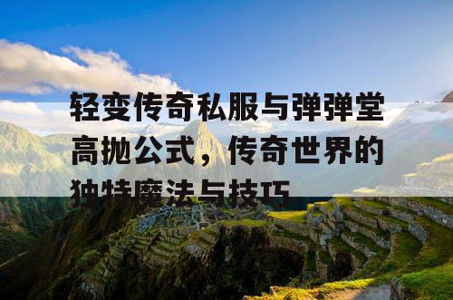 轻变传奇私服与弹弹堂高抛公式，传奇世界的独特魔法与技巧