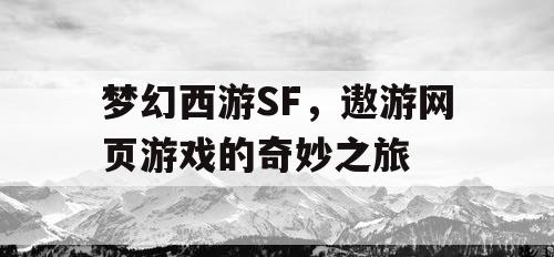 梦幻西游SF,遨游网页游戏的奇妙之旅 梦幻西游SF,遨游网页游戏的奇妙之旅