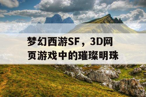 梦幻西游SF，3D网页游戏中的璀璨明珠