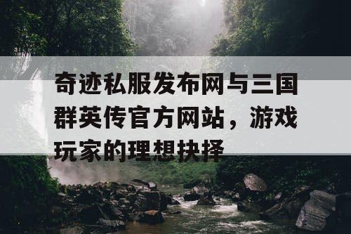 奇迹私服发布网与三国群英传官方网站，游戏玩家的理想抉择