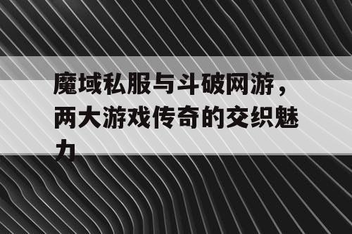 魔域私服与斗破网游，两大游戏传奇的交织魅力