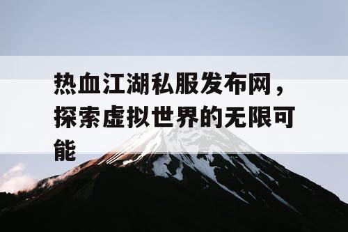 热血江湖私服发布网，探索虚拟世界的无限可能