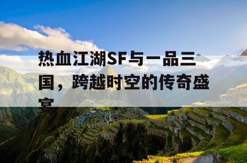 热血江湖SF与一品三国，跨越时空的传奇盛宴